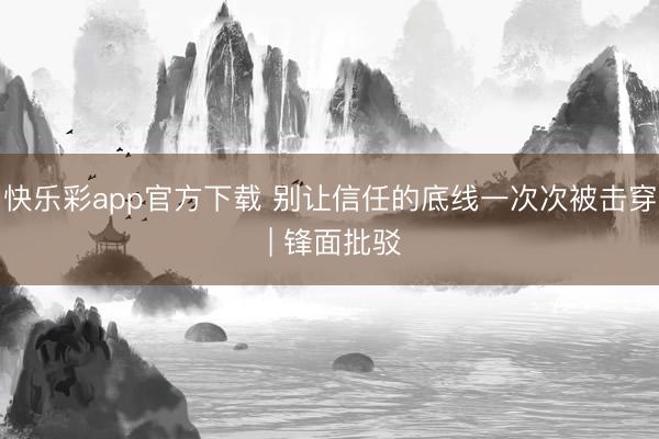 快乐彩app官方下载 别让信任的底线一次次被击穿 | 锋面批驳