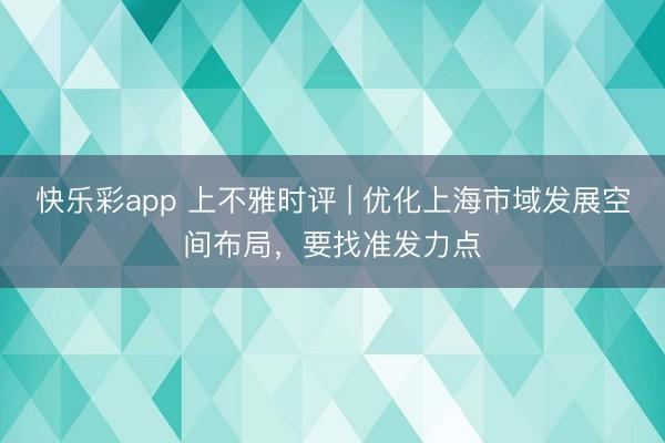 快乐彩app 上不雅时评 | 优化上海市域发展空间布局，要找准发力点