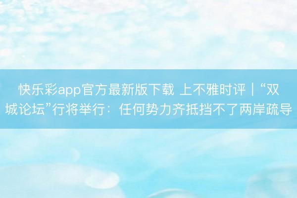 快乐彩app官方最新版下载 上不雅时评|“双城论坛”行将举行:任何势力齐抵挡不了两岸疏导