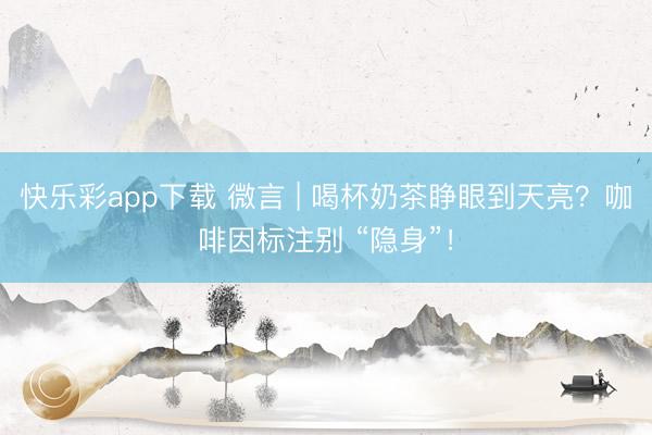 快乐彩app下载 微言 | 喝杯奶茶睁眼到天亮？咖啡因标注别 “隐身”！