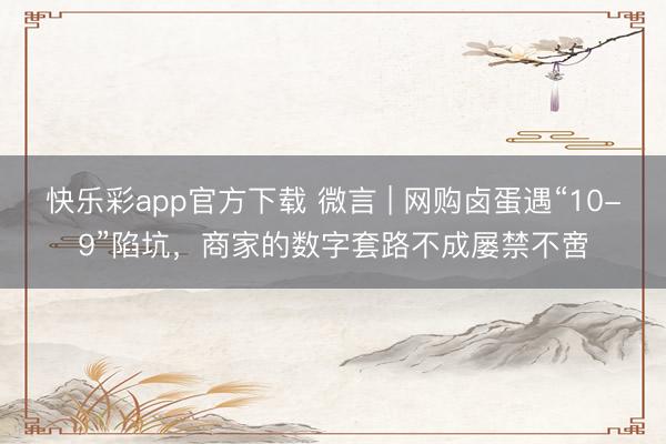 快乐彩app官方下载 微言 | 网购卤蛋遇“10-9”陷坑，商家的数字套路不成屡禁不啻