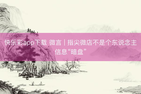 快乐彩app下载 微言 | 指尖微店不是个东说念主信息“暗盘”