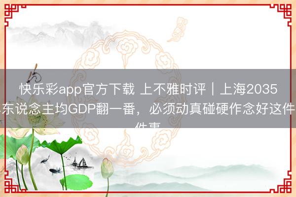 快乐彩app官方下载 上不雅时评｜上海2035年东说念主均GDP翻一番，必须动真碰硬作念好这件事