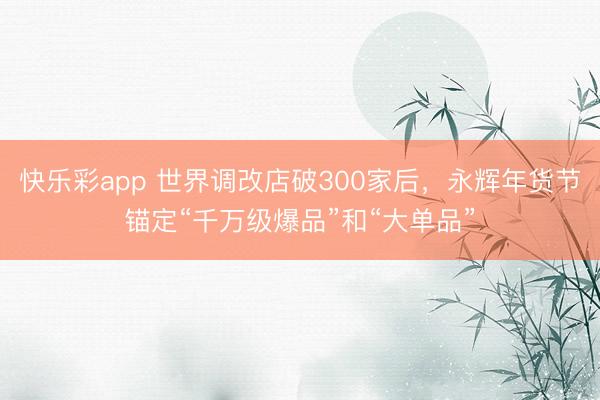 快乐彩app 世界调改店破300家后，永辉年货节锚定“千万级爆品”和“大单品”