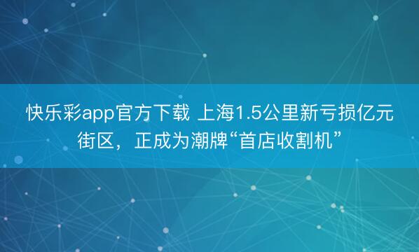 快乐彩app官方下载 上海1.5公里新亏损亿元街区，正成为潮牌“首店收割机”