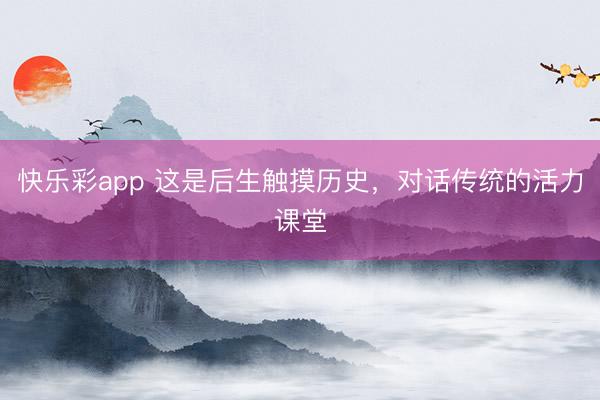 快乐彩app 这是后生触摸历史，对话传统的活力课堂