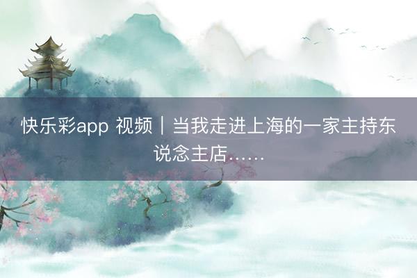 快乐彩app 视频｜当我走进上海的一家主持东说念主店……