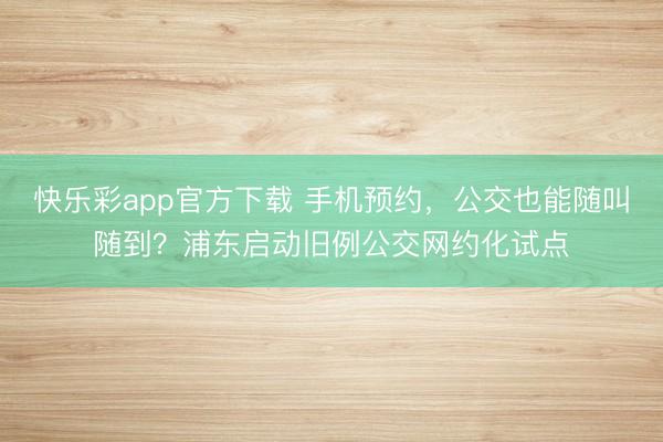 快乐彩app官方下载 手机预约,公交也能随叫随到?浦东启动旧例公交网约化试点
