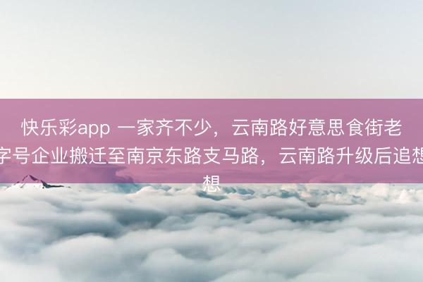 快乐彩app 一家齐不少，云南路好意思食街老字号企业搬迁至南京东路支马路，云南路升级后追想