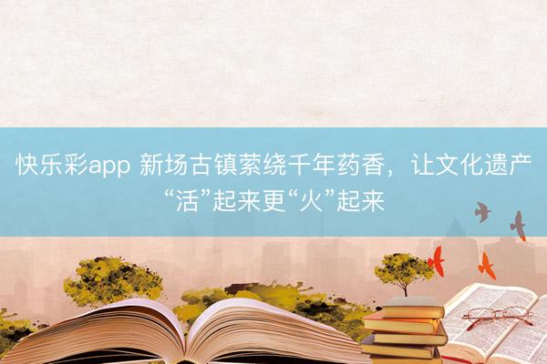 快乐彩app 新场古镇萦绕千年药香,让文化遗产“活”起来更“火”起来