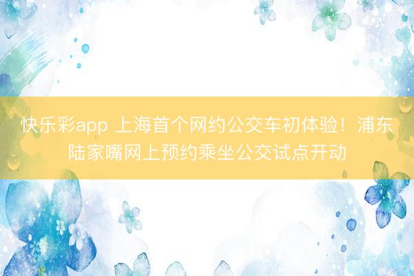快乐彩app 上海首个网约公交车初体验!浦东陆家嘴网上预约乘坐公交试点开动