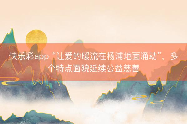 快乐彩app “让爱的暖流在杨浦地面涌动”,多个特点面貌延续公益慈善