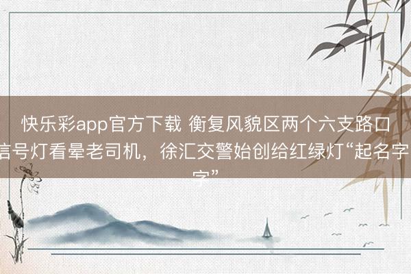 快乐彩app官方下载 衡复风貌区两个六支路口信号灯看晕老司机,徐汇交警始创给红绿灯“起名字”