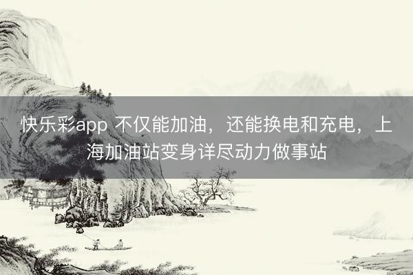 快乐彩app 不仅能加油，还能换电和充电，上海加油站变身详尽动力做事站