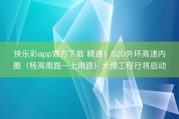 快乐彩app官方下载 精通!S20外环高速内圈(杨高南路—上南路)大修工程行将启动