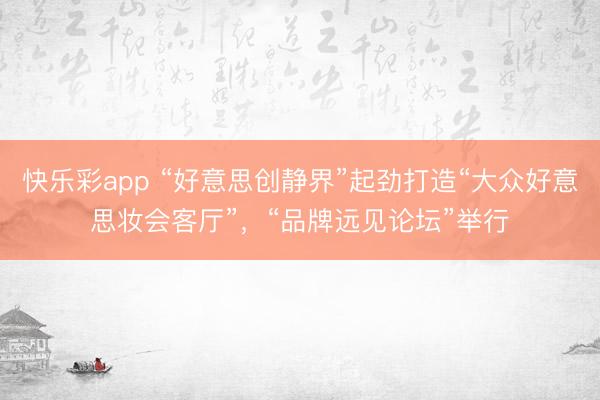 快乐彩app “好意思创静界”起劲打造“大众好意思妆会客厅”，“品牌远见论坛”举行