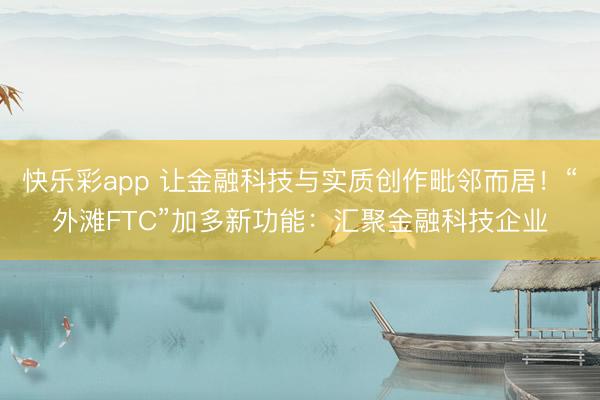 快乐彩app 让金融科技与实质创作毗邻而居！“外滩FTC”加多新功能：汇聚金融科技企业