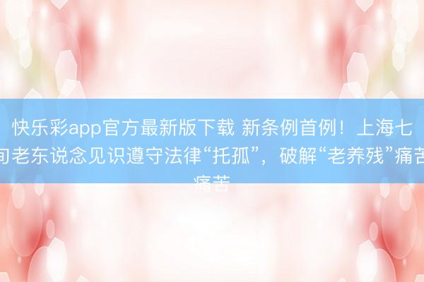 快乐彩app官方最新版下载 新条例首例!上海七旬老东说念见识遵守法律“托孤”,破解“老养残”痛苦