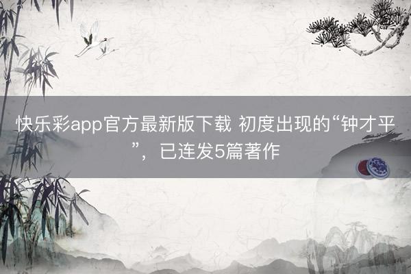 快乐彩app官方最新版下载 初度出现的“钟才平”,已连发5篇著作