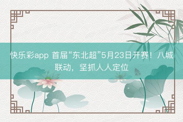 快乐彩app 首届“东北超”5月23日开赛！八城联动，坚抓人人定位