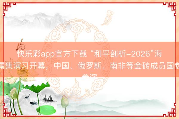 快乐彩app官方下载 “和平剖析-2026”海上麇集演习开幕，中国、俄罗斯、南非等金砖成员国参演