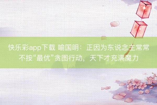 快乐彩app下载 喻国明:正因为东说念主常常不按“最优”贪图行动,天下才充满魔力
