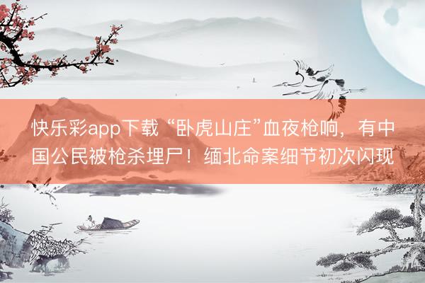 快乐彩app下载 “卧虎山庄”血夜枪响,有中国公民被枪杀埋尸!缅北命案细节初次闪现