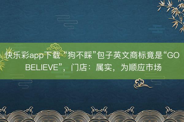 快乐彩app下载 “狗不睬”包子英文商标竟是“GO BELIEVE”，门店：属实，为顺应市场