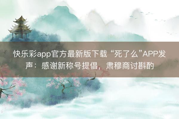 快乐彩app官方最新版下载 “死了么”APP发声：感谢新称号提倡，肃穆商讨斟酌