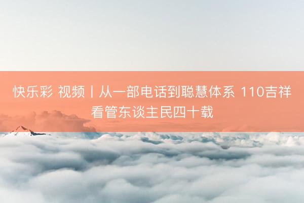 快乐彩 视频丨从一部电话到聪慧体系 110吉祥看管东谈主民四十载