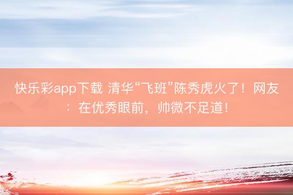 快乐彩app下载 清华“飞班”陈秀虎火了！网友：在优秀眼前，<a href=