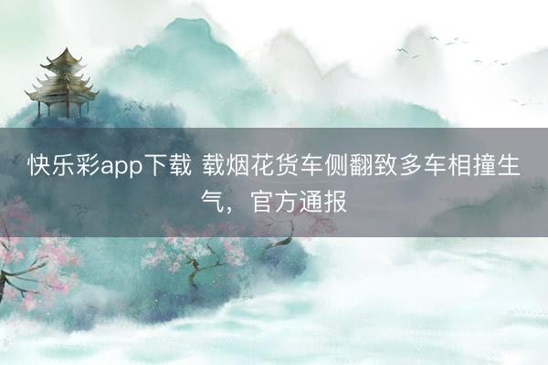 快乐彩app下载 载烟花货车侧翻致多车相撞生气，官方通报