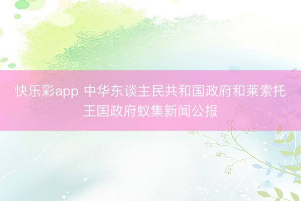 快乐彩app 中华东谈主民共和国政府和莱索托王国政府蚁集新闻公报
