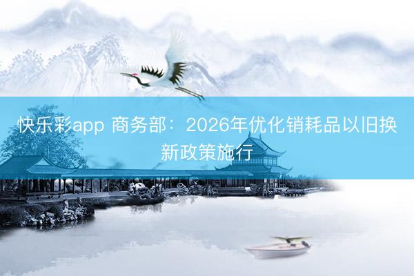 快乐彩app 商务部：2026年优化销耗品以旧换新政策施行