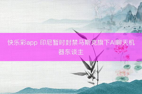 快乐彩app 印尼暂时封禁马斯克旗下AI聊天机器东谈主