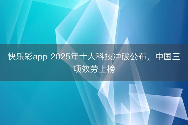 快乐彩app 2025年十大科技冲破公布,中国三项效劳上榜