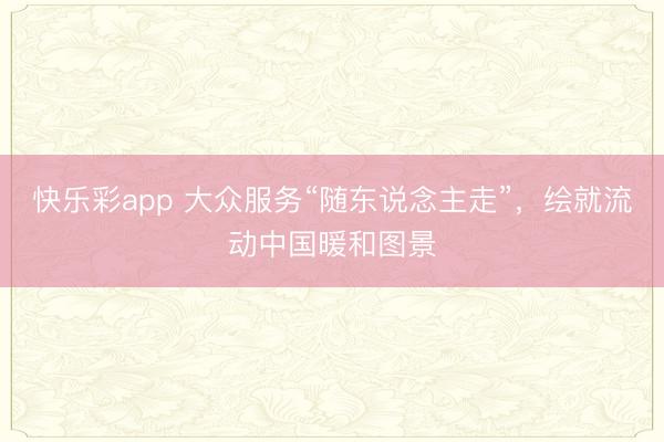 快乐彩app 大众服务“随东说念主走”，绘就流动中国暖和图景