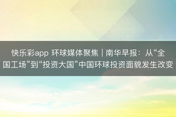 快乐彩app 环球媒体聚焦 | 南华早报:从“全国工场”到“投资大国”中国环球投资面貌发生改变