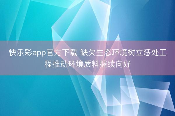 快乐彩app官方下载 缺欠生态环境树立惩处工程推动环境质料握续向好