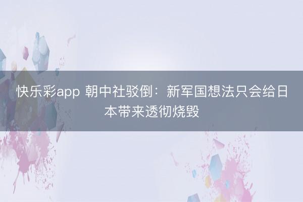 快乐彩app 朝中社驳倒：新军国想法只会给日本带来透彻烧毁