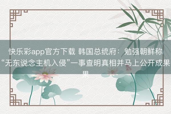 快乐彩app官方下载 韩国总统府：勉强朝鲜称“无东说念主机入侵”一事查明真相并马上公开成果
