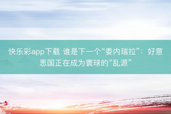 快乐彩app下载 谁是下一个“委内瑞拉”:好意思国正在成为寰球的“乱源”