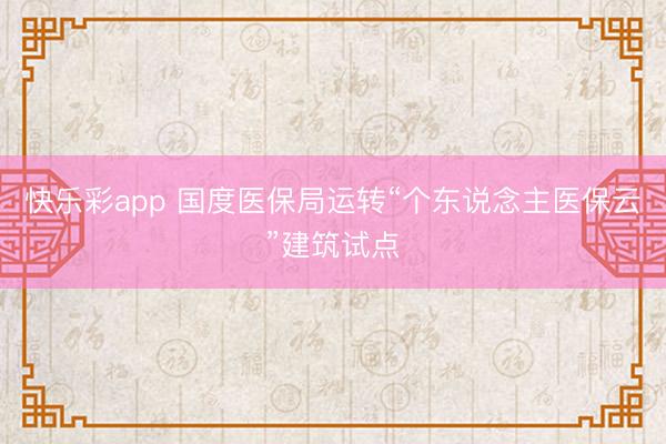 快乐彩app 国度医保局运转“个东说念主医保云”建筑试点