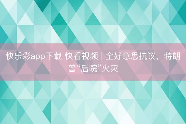快乐彩app下载 快看视频 | 全好意思抗议，<a href=