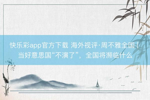 快乐彩app官方下载 海外视评·周不雅全国 | 当好意思国“不演了”，<a href=