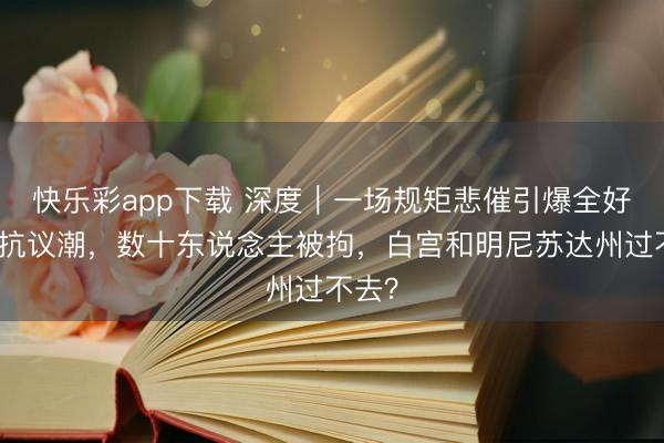 快乐彩app下载 深度｜一场规矩悲催引爆全好意思抗议潮，数十东说念主被拘，白宫和明尼苏达州过不去？