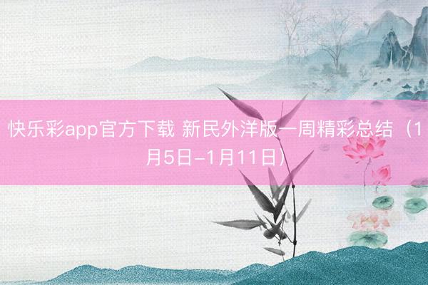 快乐彩app官方下载 新民外洋版一周精彩总结（1月5日-1月11日）