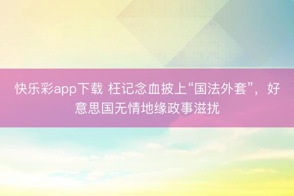 快乐彩app下载 枉记念血披上“国法外套”,好意思国无情地缘政事滋扰
