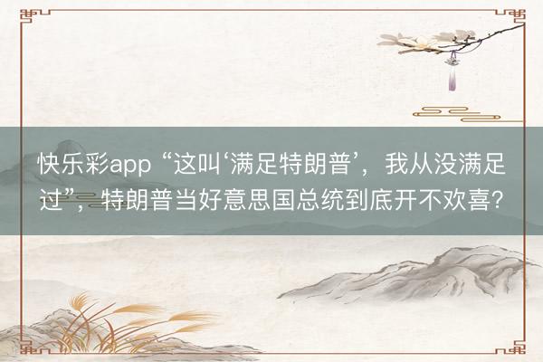 快乐彩app “这叫‘满足特朗普’，我从没满足过”，特朗普当好意思国总统到底开不欢喜？