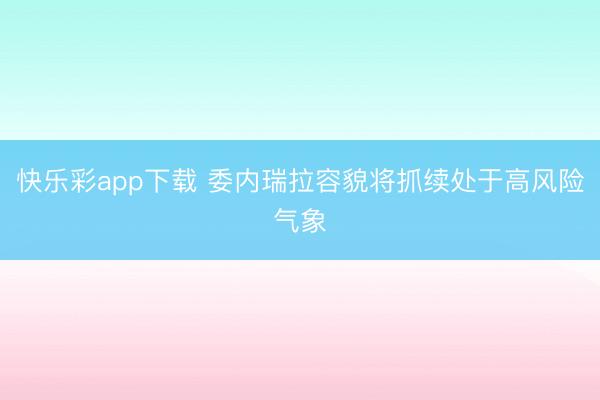 快乐彩app下载 委内瑞拉容貌将抓续处于高风险气象